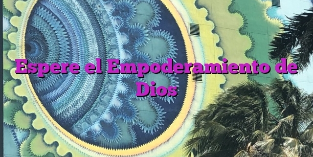 Espere el Empoderamiento de Dios