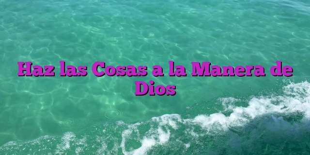 Haz las Cosas a la Manera de Dios