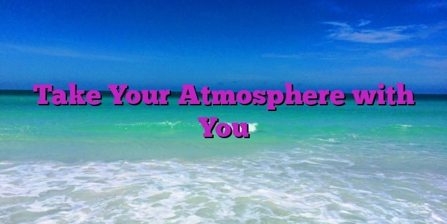 Take Your Atmosphere with You