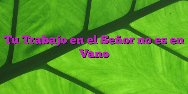 Tu Trabajo en el Señor no es en Vano