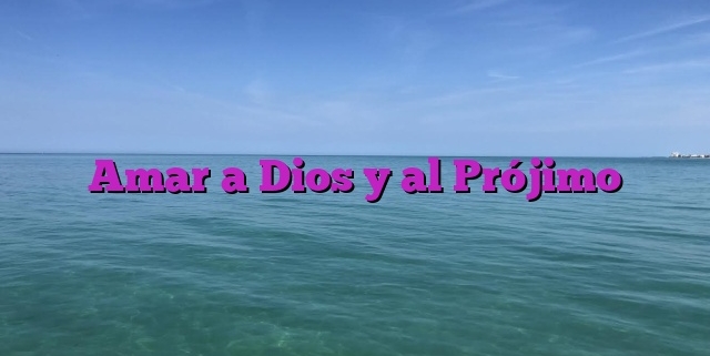 Amar a Dios y al Prójimo