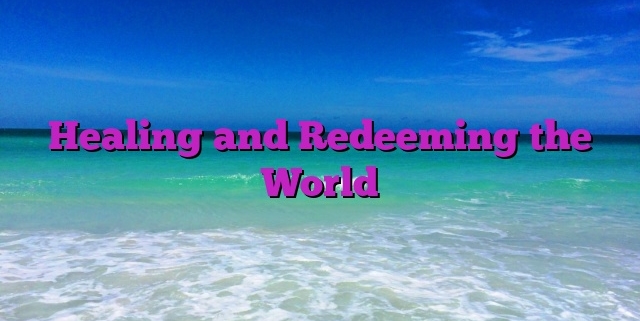 Healing and Redeeming the World