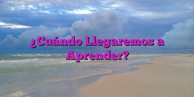 ¿Cuándo Llegaremos a Aprender?