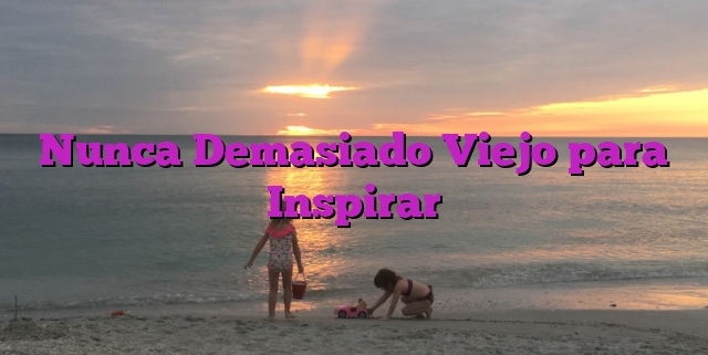 Nunca Demasiado Viejo para Inspirar