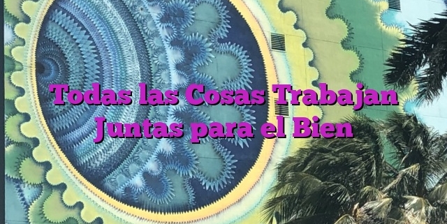 Todas las Cosas Trabajan Juntas para el Bien