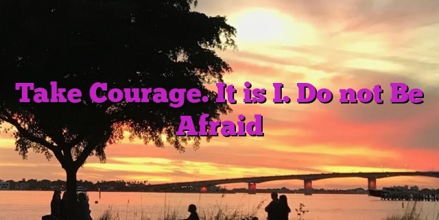 Take Courage. It is I. Do not Be Afraid