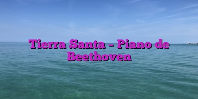 Tierra Santa – Piano de Beethoven