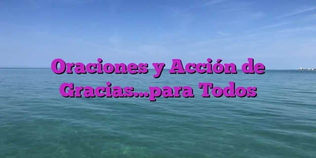 Oraciones y Acción de Gracias…para Todos