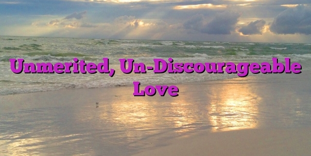 Unmerited, Un-Discourageable Love