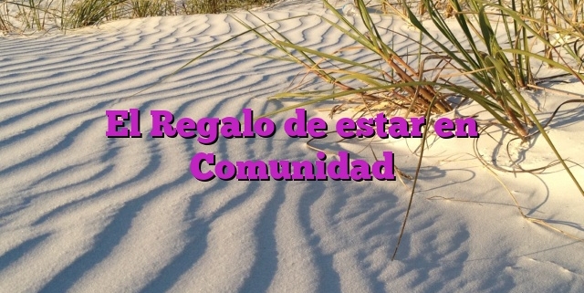 El Regalo de estar en Comunidad