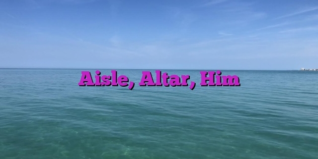 Aisle, Altar, Him