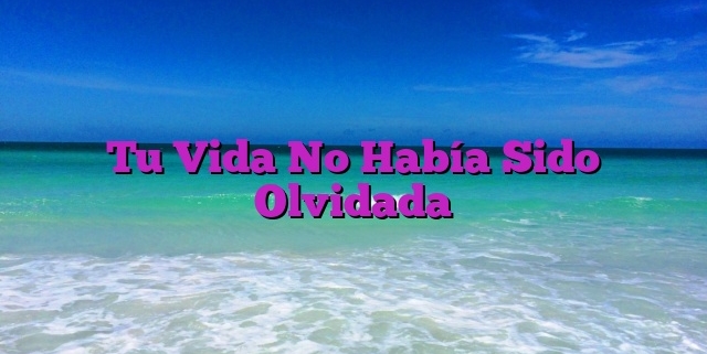 Tu Vida No Había Sido Olvidada