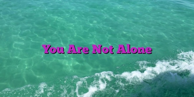 You Are Not Alone