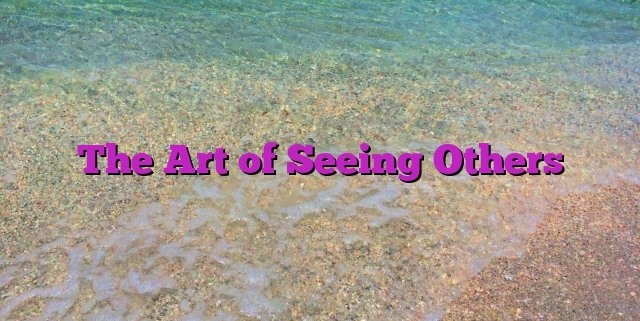 The Art of Seeing Others