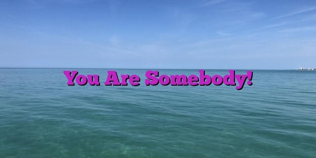 You Are Somebody!