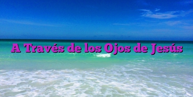 A Través de los Ojos de Jesús