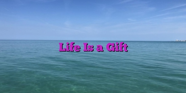 Life Is a Gift