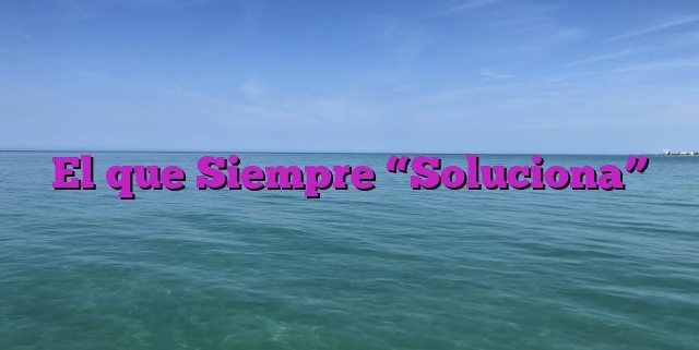 El que Siempre “Soluciona”