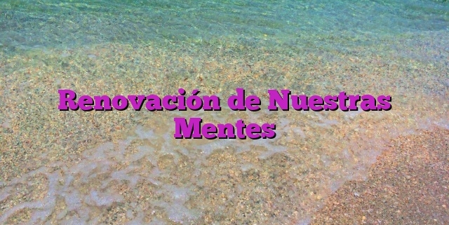 Renovación de Nuestras Mentes