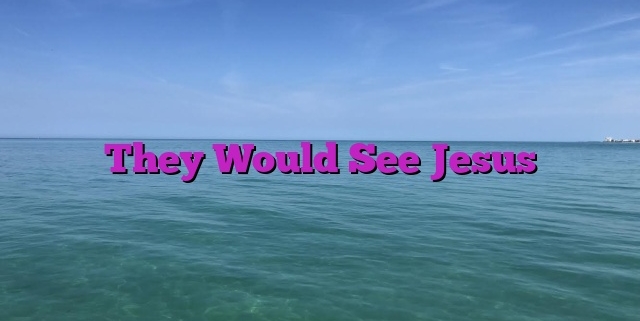 They Would See Jesus