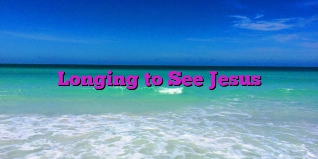 Longing to See Jesus