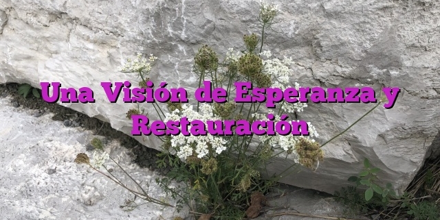 Una Visión de Esperanza y Restauración