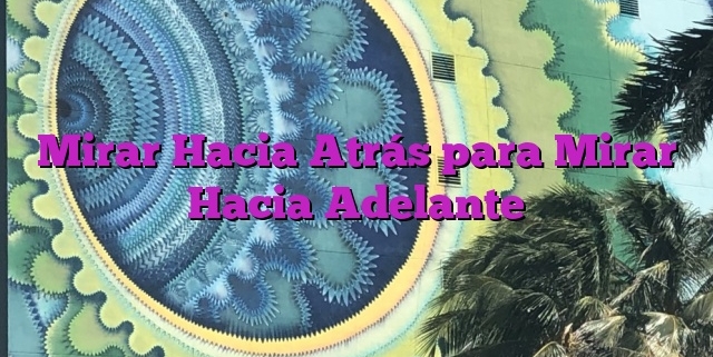 Mirar Hacia Atrás para Mirar Hacia Adelante