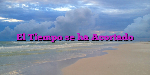 El Tiempo se ha Acortado