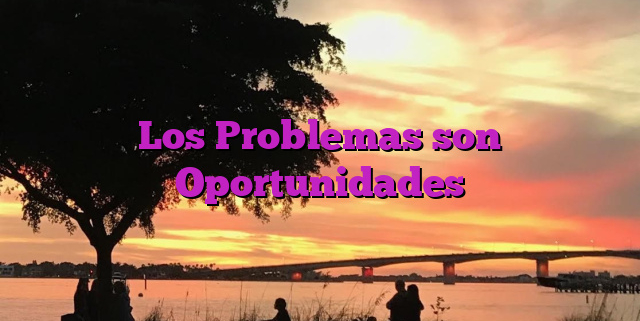 Los Problemas son Oportunidades