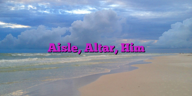 Aisle, Altar, Him Aisle, Altar, Him