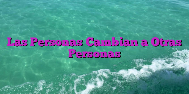 Las Personas Cambian a Otras Personas