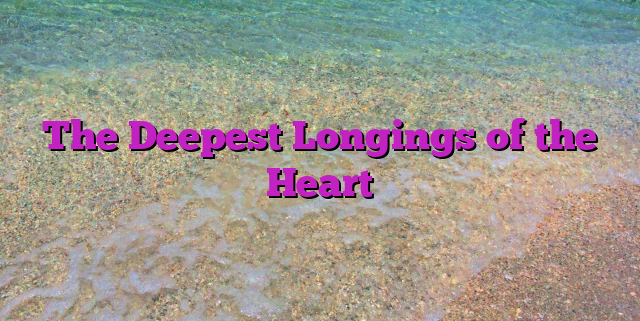 The Deepest Longings of the Heart