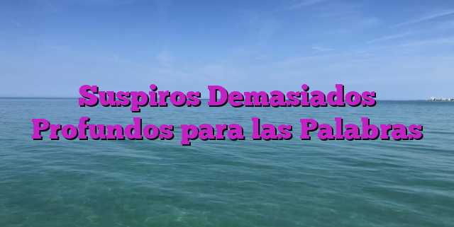 Suspiros Demasiados Profundos para las Palabras