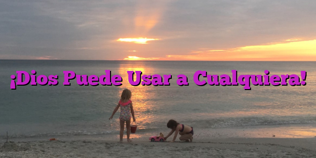 ¡Dios Puede Usar a Cualquiera!