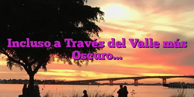 Incluso a Través del Valle más Oscuro…
