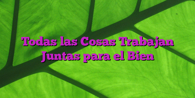 Todas las Cosas Trabajan Juntas para el Bien