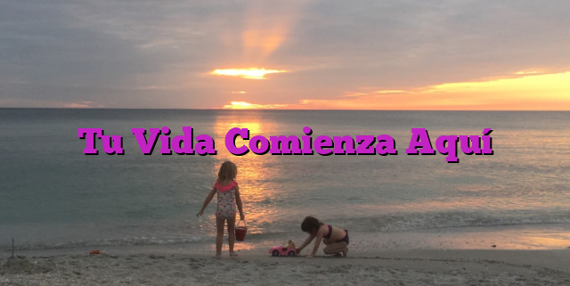 Tu Vida Comienza Aquí