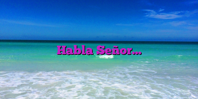 Habla Señor…
