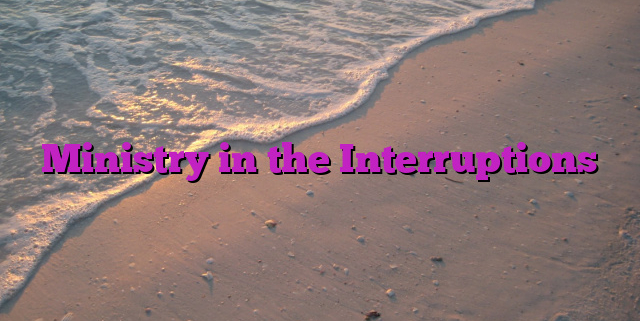 Ministry in the Interruptions