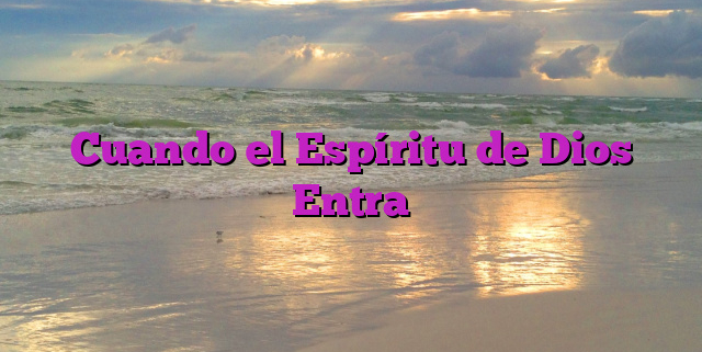 Cuando el Espíritu de Dios Entra