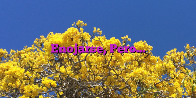 Enojarse, Pero…